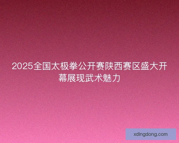 2025全国太极拳公开赛陕西赛区盛大开幕展现武术魅力 2025全国太极拳公开赛陕西赛区盛大开幕展现武术魅力