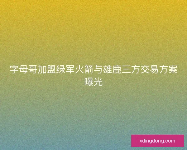 字母哥加盟绿军火箭与雄鹿三方交易方案曝光