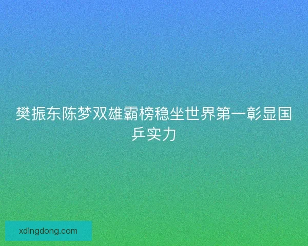 樊振东陈梦双雄霸榜稳坐世界第一彰显国乒实力