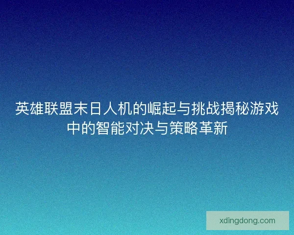 英雄联盟末日人机的崛起与挑战揭秘游戏中的智能对决与策略革新