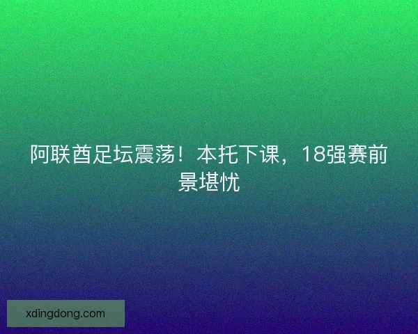 阿联酋足坛震荡！本托下课，18强赛前景堪忧