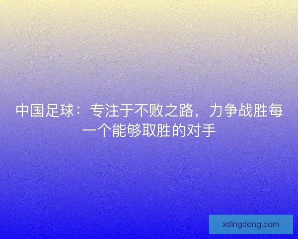 中国足球：专注于不败之路，力争战胜每一个能够取胜的对手