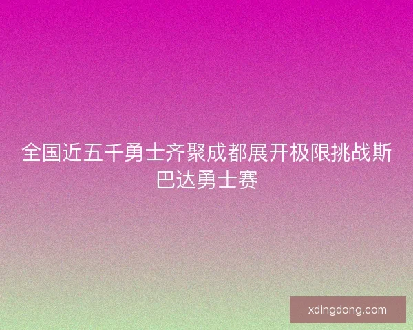 全国近五千勇士齐聚成都展开极限挑战斯巴达勇士赛