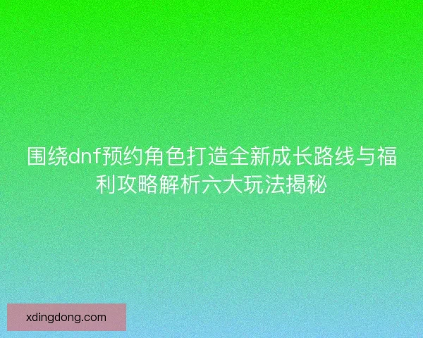 围绕dnf预约角色打造全新成长路线与福利攻略解析六大玩法揭秘