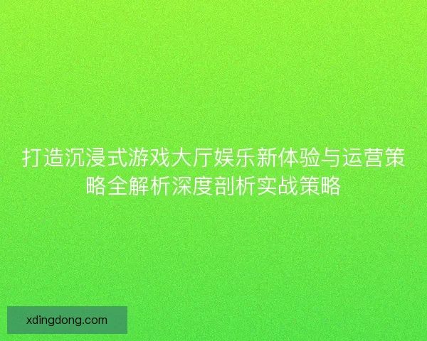 打造沉浸式游戏大厅娱乐新体验与运营策略全解析深度剖析实战策略