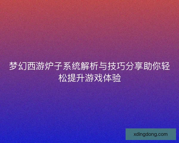 梦幻西游炉子系统解析与技巧分享助你轻松提升游戏体验