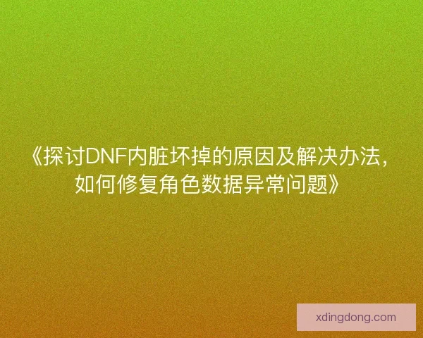 《探讨DNF内脏坏掉的原因及解决办法，如何修复角色数据异常问题》