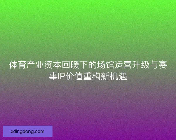 体育产业资本回暖下的场馆运营升级与赛事IP价值重构新机遇