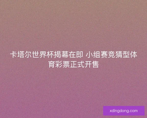 卡塔尔世界杯揭幕在即 小组赛竞猜型体育彩票正式开售