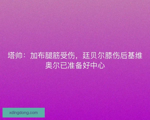 塔帅：加布腿筋受伤，廷贝尔膝伤后基维奥尔已准备好中心
