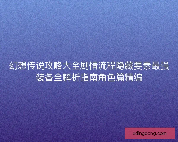 幻想传说攻略大全剧情流程隐藏要素最强装备全解析指南角色篇精编