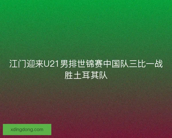 江门迎来U21男排世锦赛中国队三比一战胜土耳其队