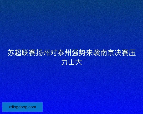 苏超联赛扬州对泰州强势来袭南京决赛压力山大