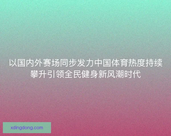 以国内外赛场同步发力中国体育热度持续攀升引领全民健身新风潮时代