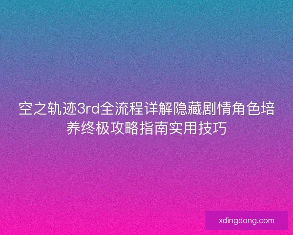 空之轨迹3rd全流程详解隐藏剧情角色培养终极攻略指南实用技巧