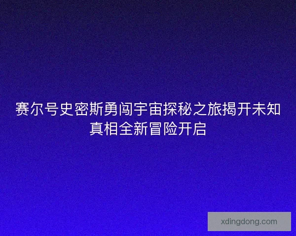 赛尔号史密斯勇闯宇宙探秘之旅揭开未知真相全新冒险开启