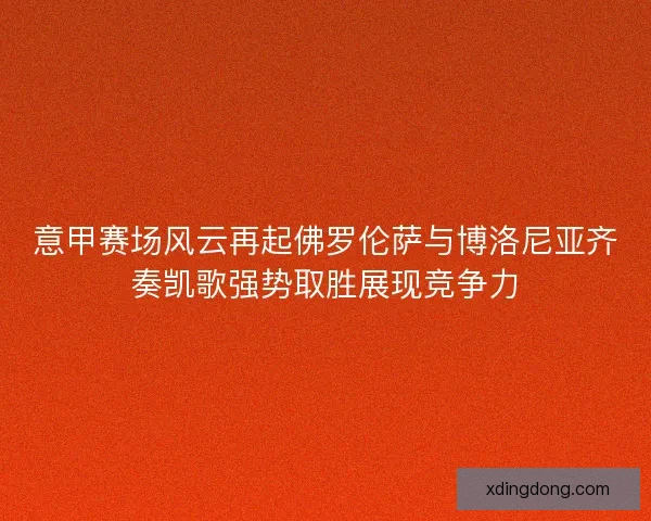 意甲赛场风云再起佛罗伦萨与博洛尼亚齐奏凯歌强势取胜展现竞争力