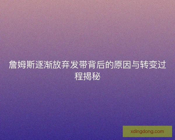 詹姆斯逐渐放弃发带背后的原因与转变过程揭秘