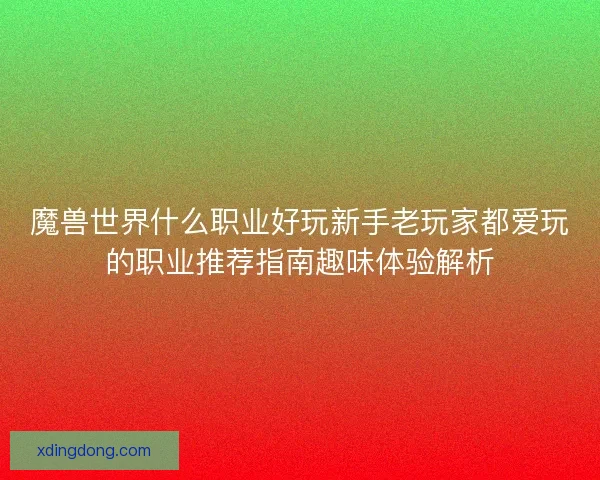 魔兽世界什么职业好玩新手老玩家都爱玩的职业推荐指南趣味体验解析