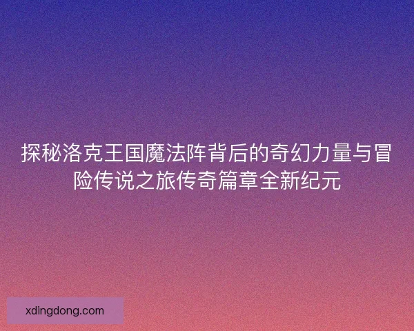 探秘洛克王国魔法阵背后的奇幻力量与冒险传说之旅传奇篇章全新纪元 探秘洛克王国魔法阵背后的奇幻力量与冒险传说之旅传奇篇章全新纪元