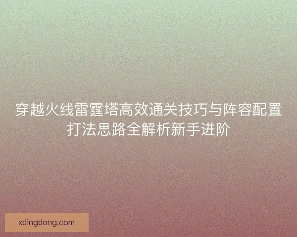 穿越火线雷霆塔高效通关技巧与阵容配置打法思路全解析新手进阶 穿越火线雷霆塔高效通关技巧与阵容配置打法思路全解析新手进阶