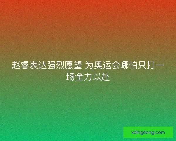 赵睿表达强烈愿望 为奥运会哪怕只打一场全力以赴