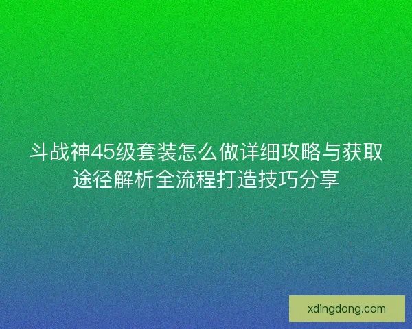 斗战神45级套装怎么做详细攻略与获取途径解析全流程打造技巧分享
