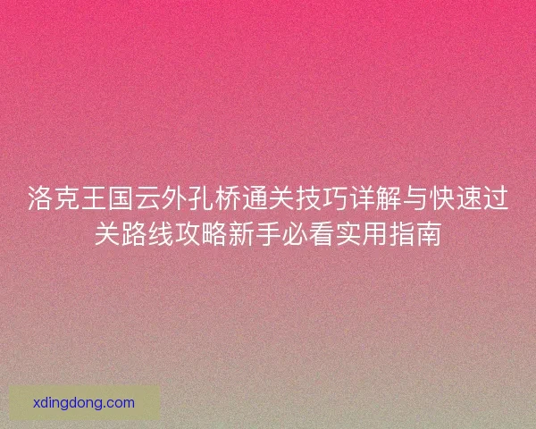 洛克王国云外孔桥通关技巧详解与快速过关路线攻略新手必看实用指南