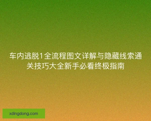 车内逃脱1全流程图文详解与隐藏线索通关技巧大全新手必看终极指南