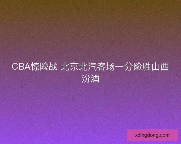 CBA惊险战 北京北汽客场一分险胜山西汾酒