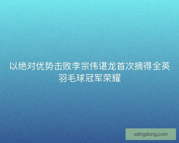 以绝对优势击败李宗伟谌龙首次摘得全英羽毛球冠军荣耀