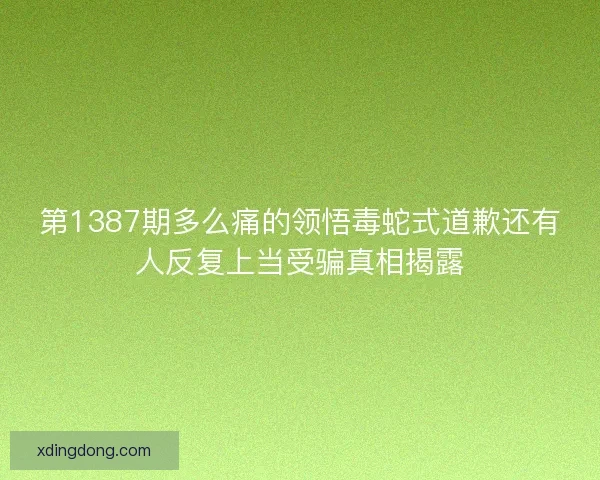 第1387期多么痛的领悟毒蛇式道歉还有人反复上当受骗真相揭露