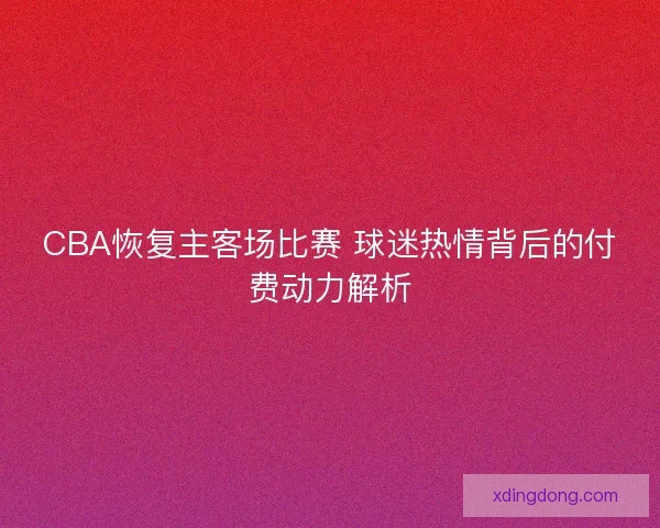 CBA恢复主客场比赛 球迷热情背后的付费动力解析