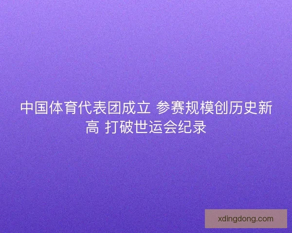 中国体育代表团成立 参赛规模创历史新高 打破世运会纪录