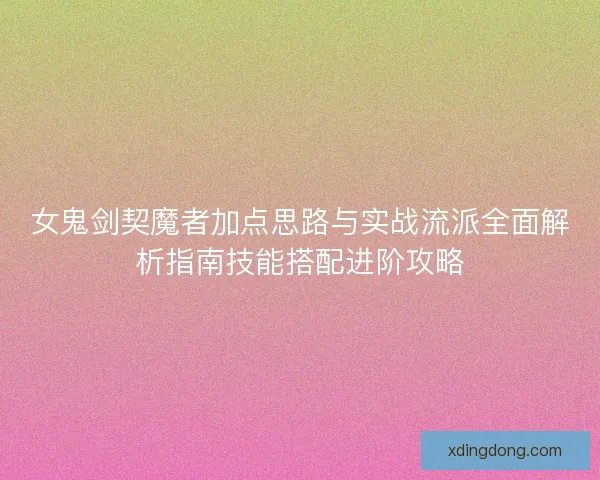女鬼剑契魔者加点思路与实战流派全面解析指南技能搭配进阶攻略