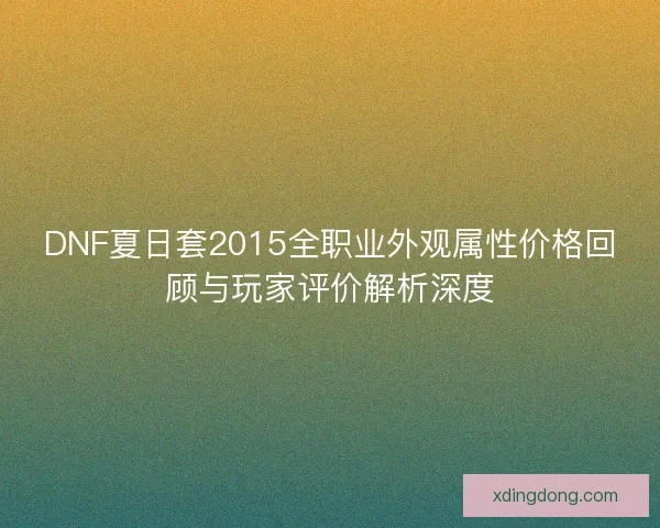 DNF夏日套2015全职业外观属性价格回顾与玩家评价解析深度