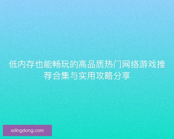 低内存也能畅玩的高品质热门网络游戏推荐合集与实用攻略分享