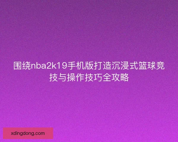 围绕nba2k19手机版打造沉浸式篮球竞技与操作技巧全攻略