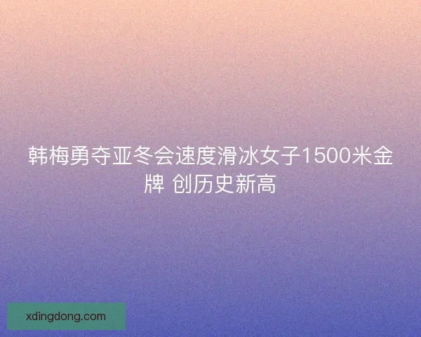 韩梅勇夺亚冬会速度滑冰女子1500米金牌 创历史新高