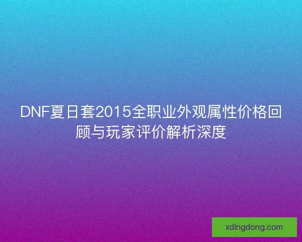 DNF夏日套2015全职业外观属性价格回顾与玩家评价解析深度