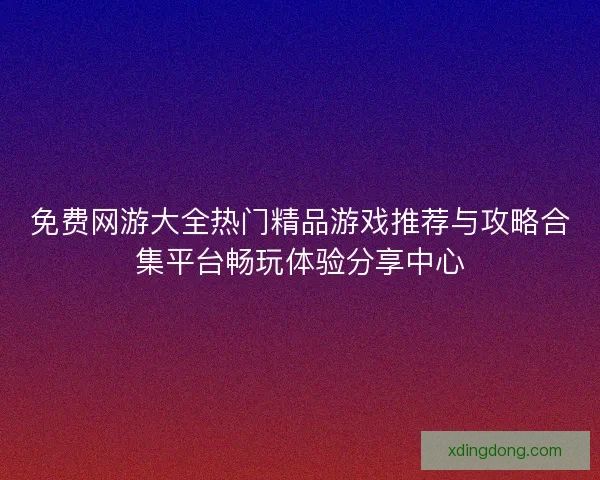 免费网游大全热门精品游戏推荐与攻略合集平台畅玩体验分享中心
