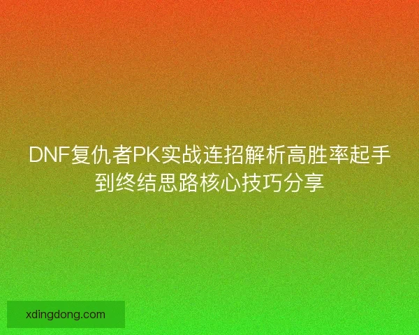 DNF复仇者PK实战连招解析高胜率起手到终结思路核心技巧分享
