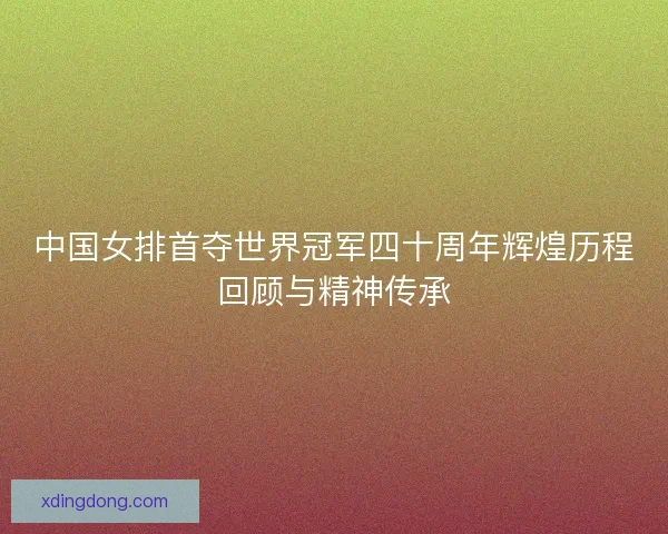 中国女排首夺世界冠军四十周年辉煌历程回顾与精神传承