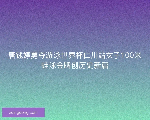 唐钱婷勇夺游泳世界杯仁川站女子100米蛙泳金牌创历史新篇