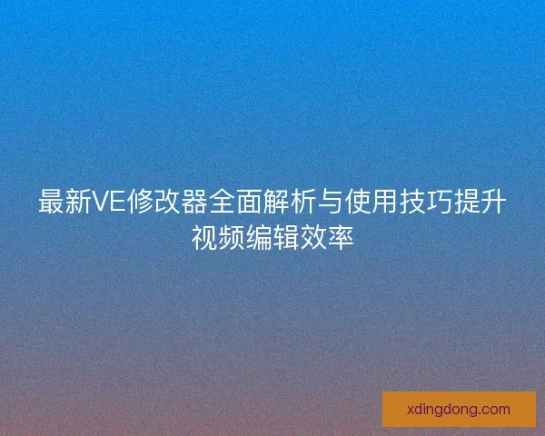 最新VE修改器全面解析与使用技巧提升视频编辑效率