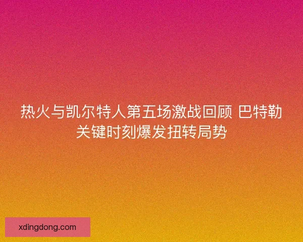 热火与凯尔特人第五场激战回顾 巴特勒关键时刻爆发扭转局势